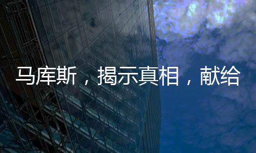 马库斯，揭示真相，献给亿万中华民众