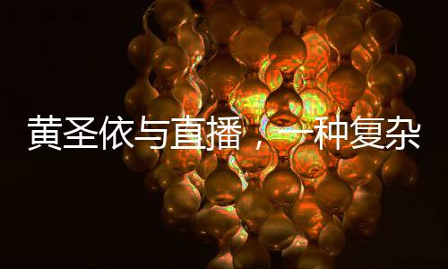 黄圣依与直播，一种复杂的互动关系探讨