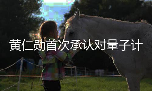 黄仁勋首次承认对量子计算预估有误