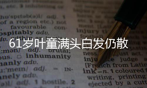61岁叶童满头白发仍散发少年感，岁月赋予的魅力与优雅艺术