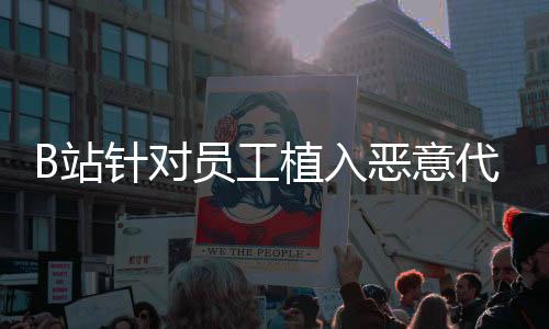 B站针对员工植入恶意代码报复用户事件作出回应