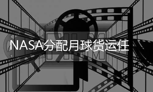 NASA分配月球货运任务 马斯克与贝索斯共同承接月球快递