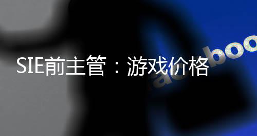 SIE前主管：游戏价格应该每代逐渐上涨5美元