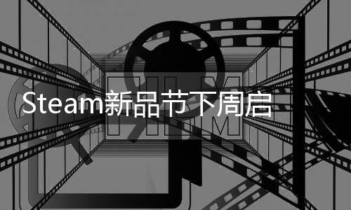 Steam新品节下周启动 众多游戏作品将提供试玩体验