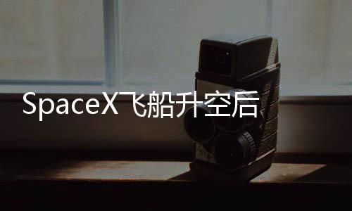 SpaceX飞船升空后解体事件揭秘