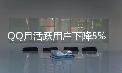 QQ月活跃用户下降5%，社交网络面临新的挑战