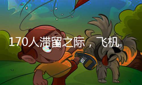170人滞留之际，飞机提前起飞——航班管理中的效率与人性考量