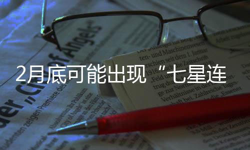 2月底可能出现“七星连珠”77年才见一回是真的吗？